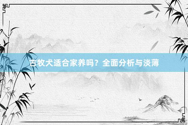 古牧犬适合家养吗？全面分析与淡薄
