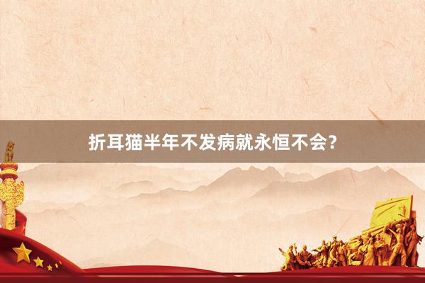 折耳猫半年不发病就永恒不会？