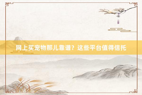 网上买宠物那儿靠谱？这些平台值得信托